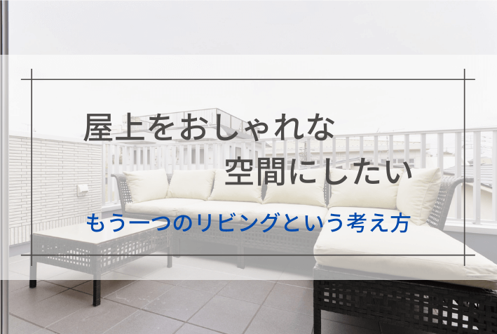 屋上をおしゃれな空間にしたい│もう一つのリビングという考え方