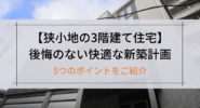 【狭小地の3階建て住宅】後悔のない快適な新築計画