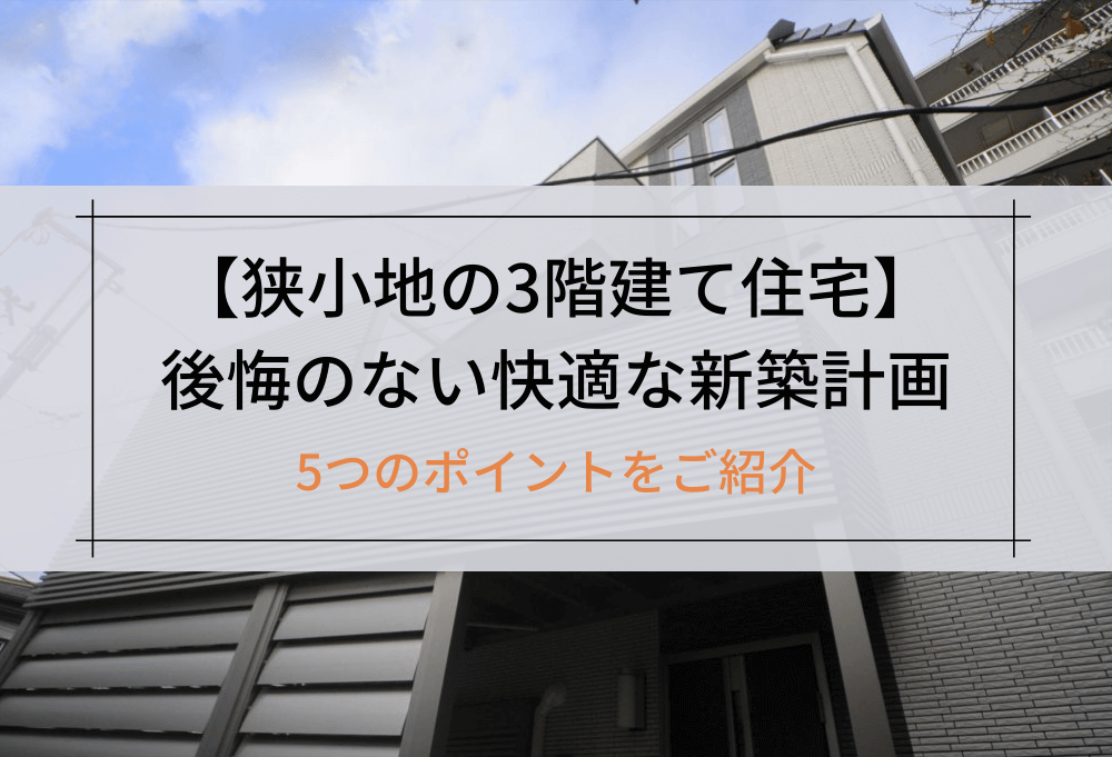 【狭小地の3階建て住宅】後悔のない快適な新築計画