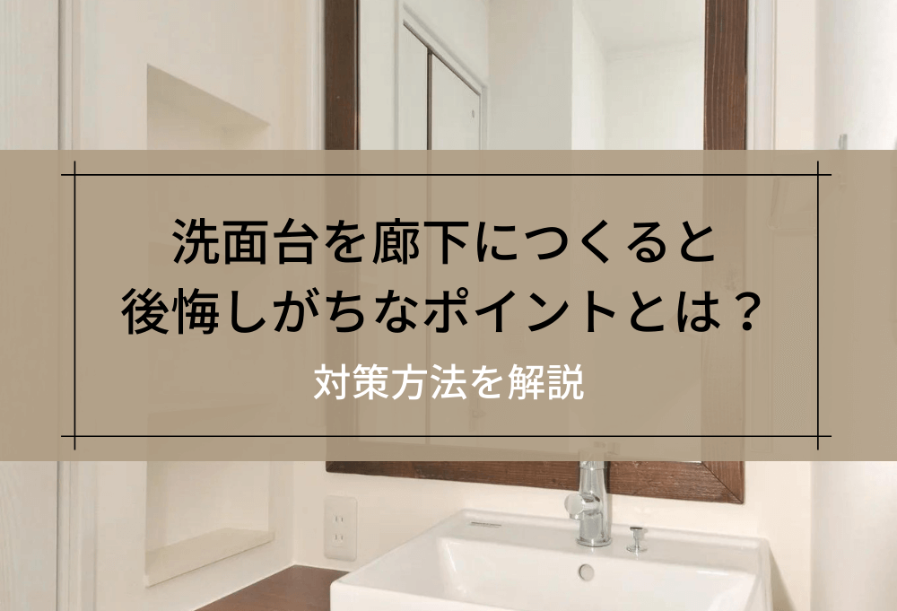洗面台を廊下につくると後悔しがちなポイントとは？