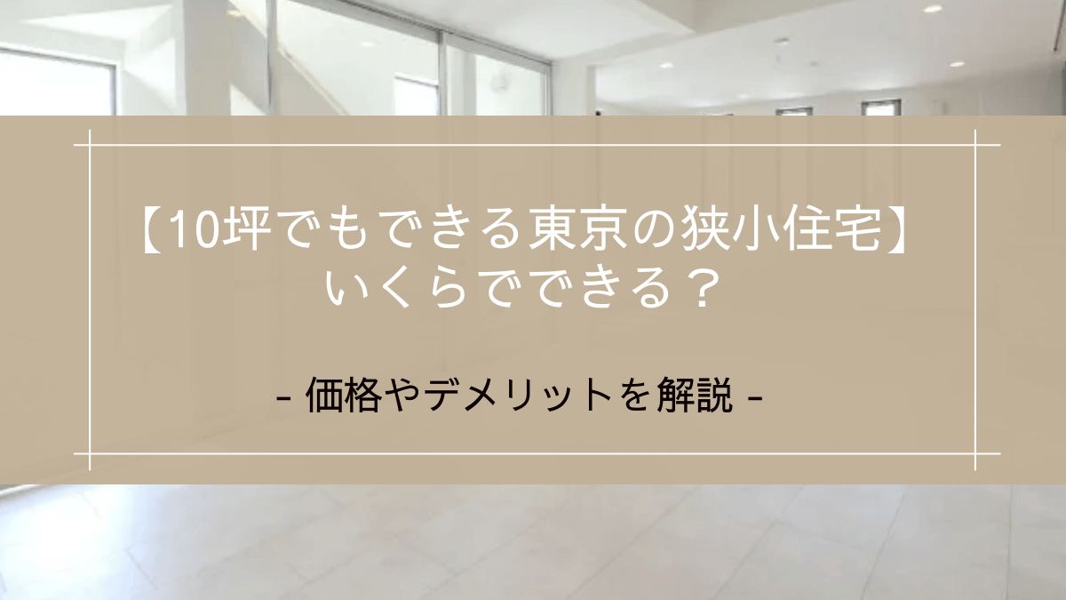 【10坪でもできる東京の狭小住宅】いくらでできる？価格やデメリットを解説