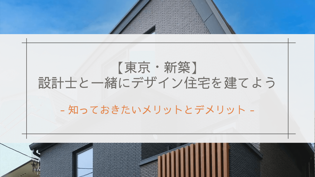 【東京・新築】設計士と一緒にデザイン住宅を建てよう！知っておきたいメリットとデメリット