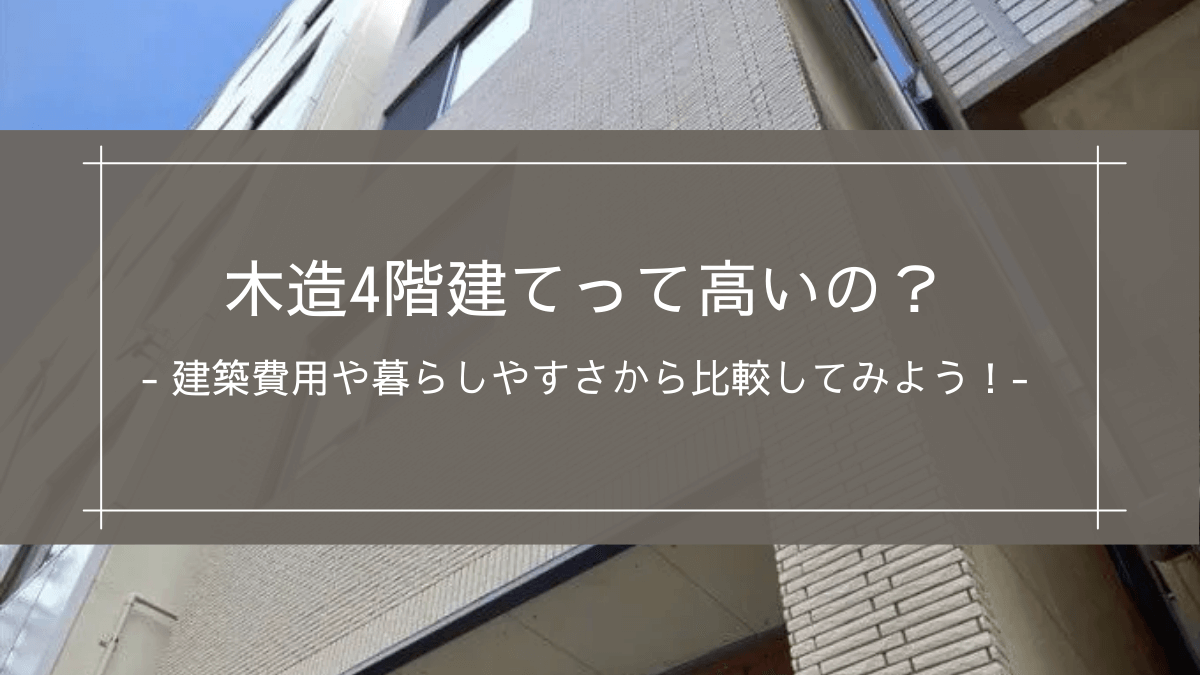 木造4階建てって高いの？｜建築費用や暮らしやすさから比較してみよう！