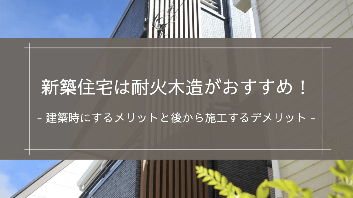 新築住宅は耐火木造がおすすめ！建築時にするメリットと後から施工するデメリット