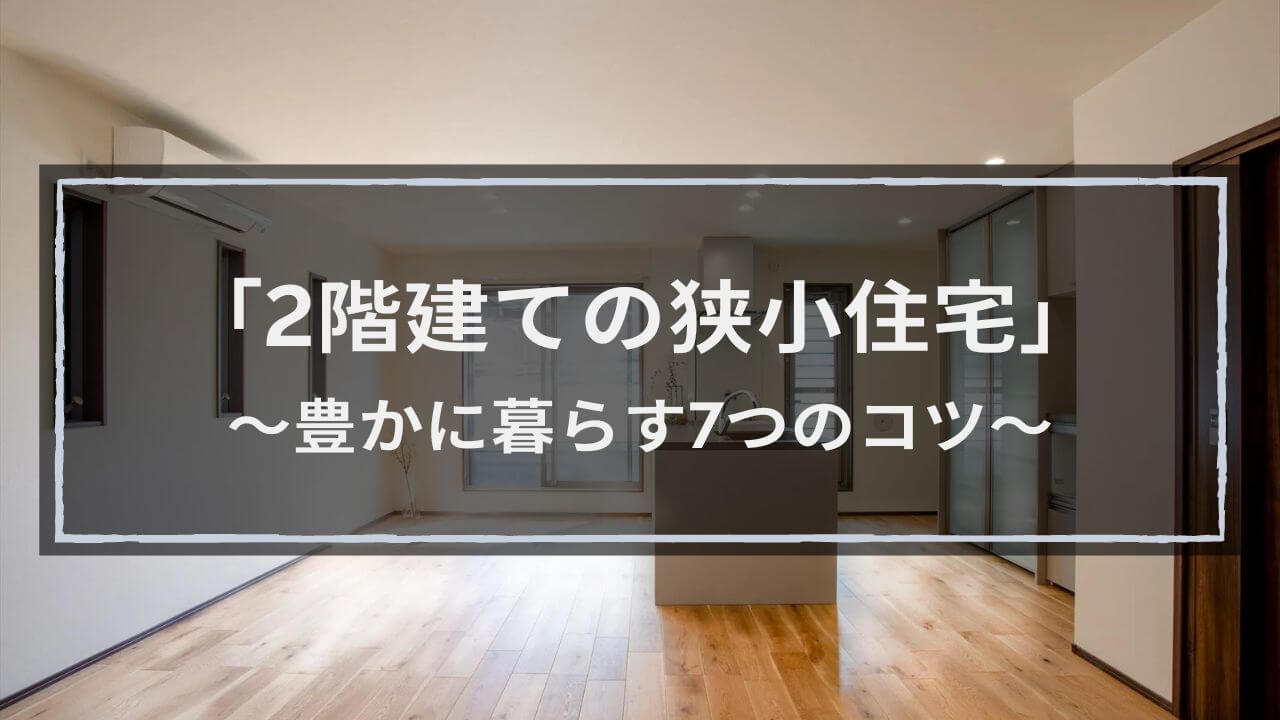 「2階建ての狭小住宅」豊かに暮らす7つの間取りアイデア│3つの施工事例も紹介