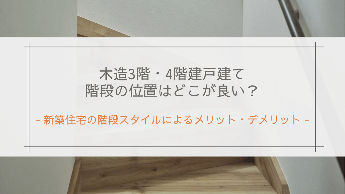 木造3階・4階建戸建ての階段の位置はどこが良い？｜新築住宅の階段スタイルによるメリット・デメリット