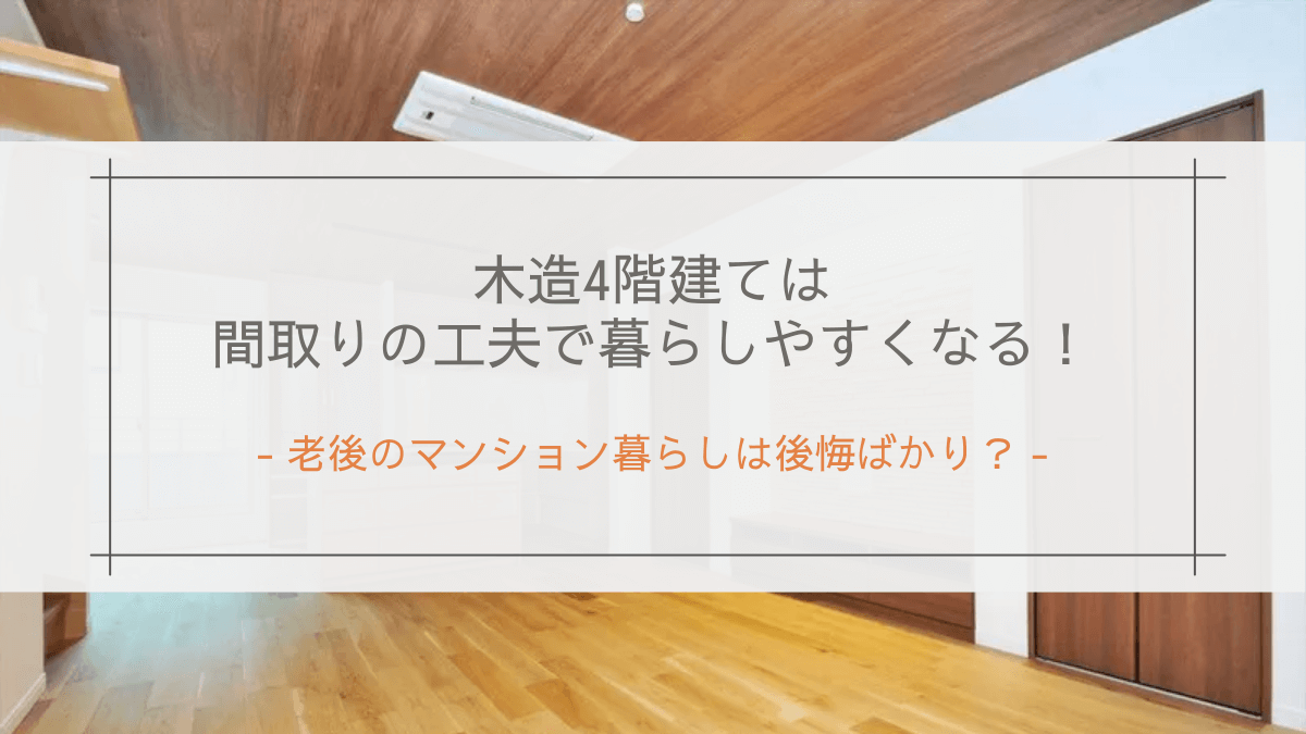 老後のマンション暮らしは後悔ばかり？｜木造4階建ては間取りの工夫で暮らしやすくなる！