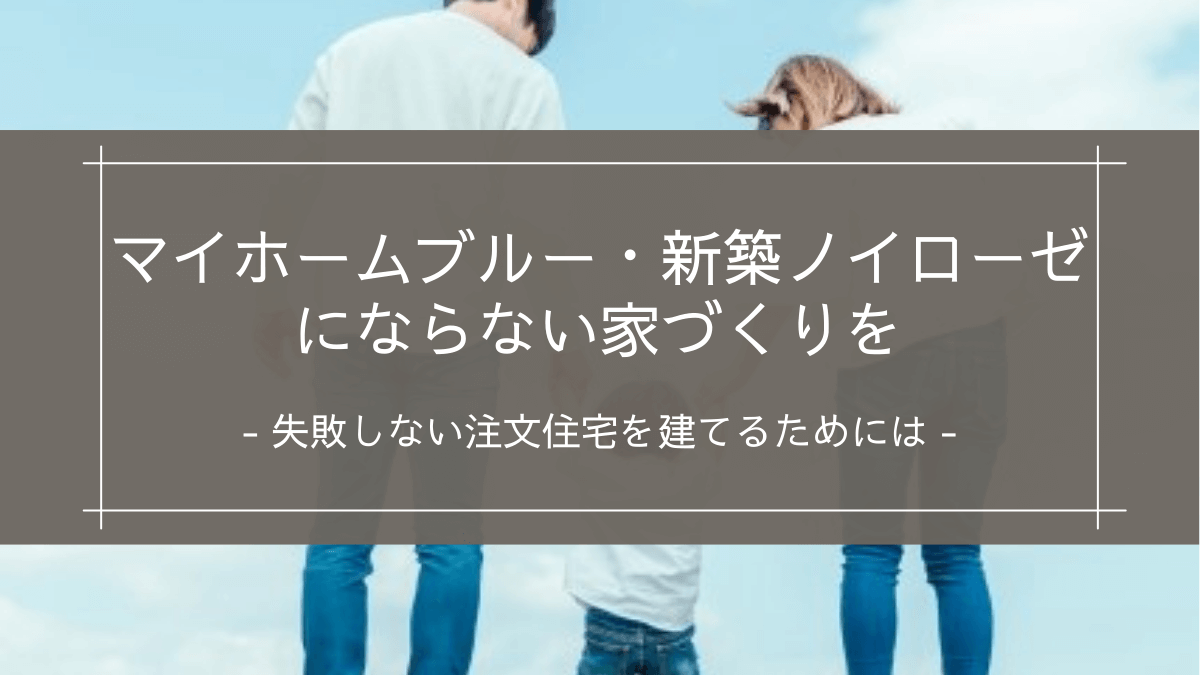 マイホームブルー・新築ノイローゼにならない家づくりを｜失敗しない注文住宅を建てるためには