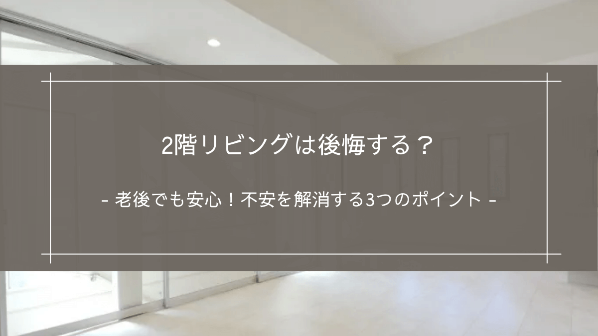 2階リビングは後悔する？｜老後でも安心！不安を解消する3つのポイント