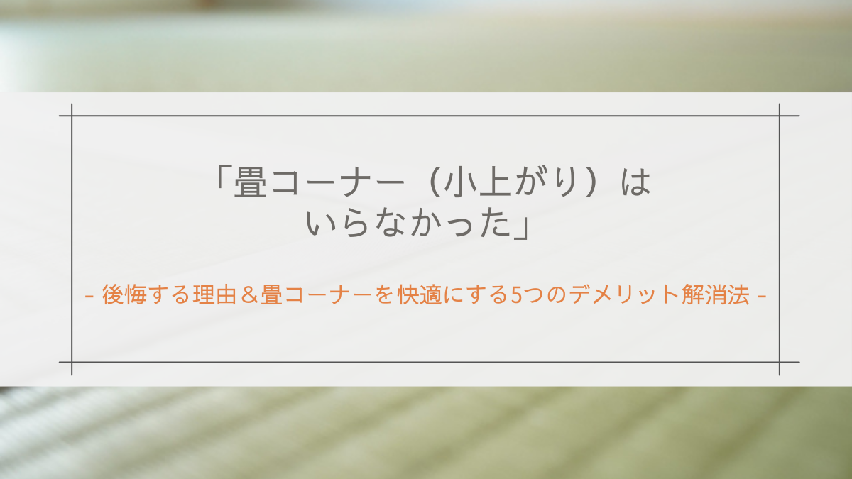 「畳コーナー(小上がり)はいらなかった」と後悔する理由&畳コーナーを快適にする5つのデメリット解消法