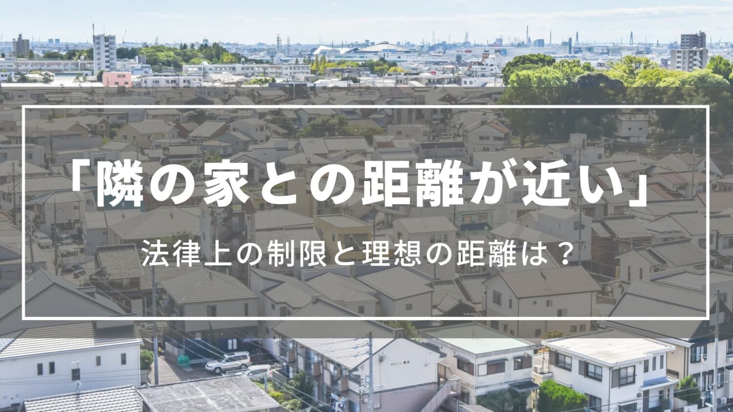 隣の家との距離が近い|1mなど法律上の制限と理想の距離、日当たり確保方法、トラブル回避法など