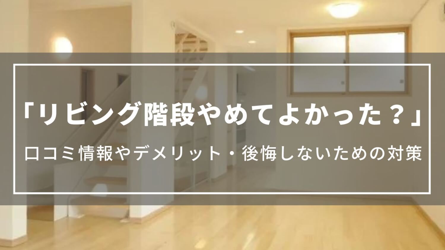 リビング階段やめてよかった？｜口コミ情報やデメリット・後悔しないための対策