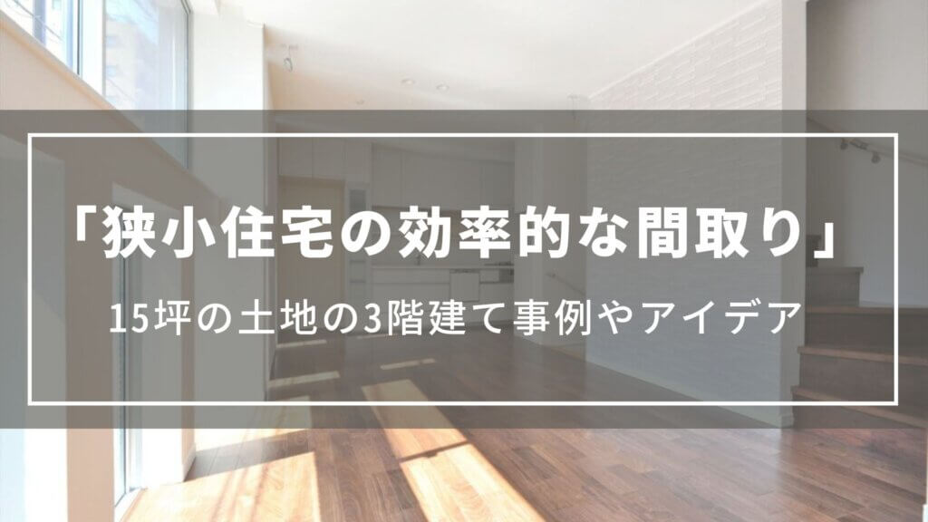 狭小住宅の効率的な間取り|15坪の土地に建つ3階建ての事例、間取りアイデア、費用の目安