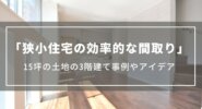 狭小住宅の効率的な間取り｜15坪の土地に建つ3階建ての事例、間取りアイデア、費用の目安