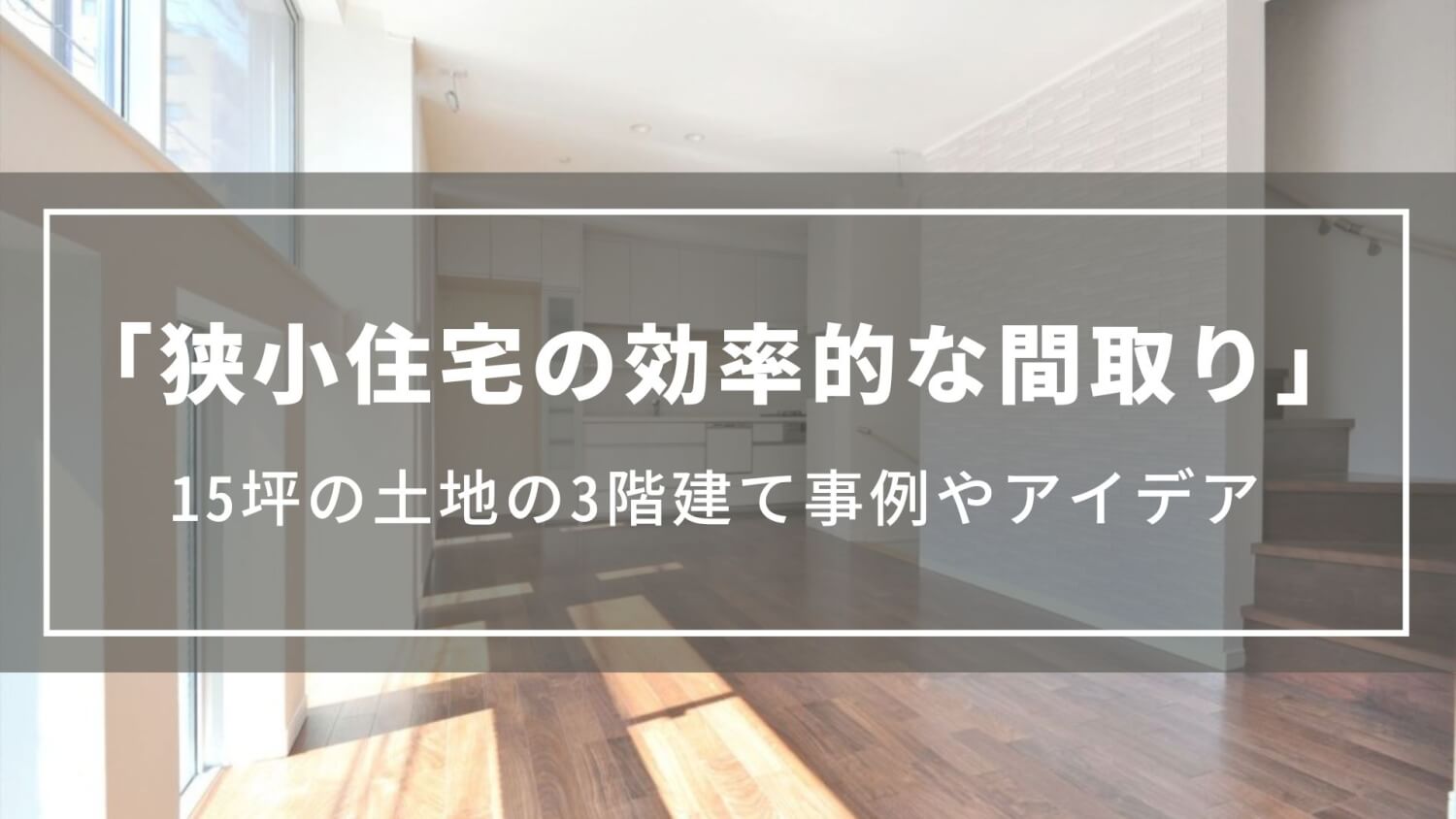 狭小住宅の効率的な間取り｜15坪の土地に建つ3階建ての事例、間取りアイデア、費用の目安