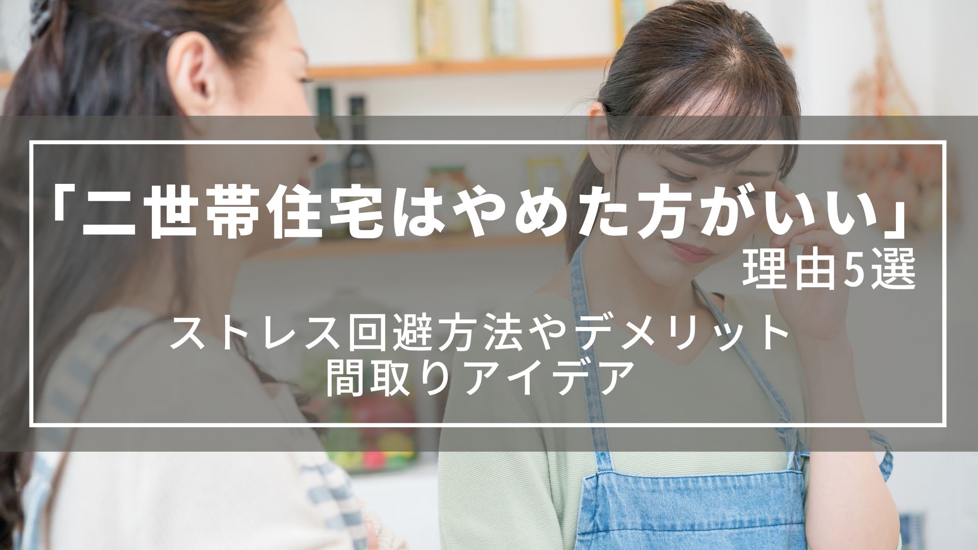 【二世帯住宅はやめた方がいい】理由5選｜ストレス回避方法やデメリット、間取りアイデア