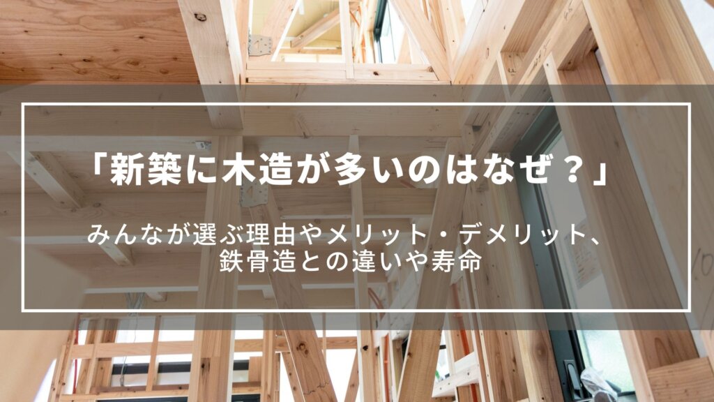 【新築に木造が多いのはなぜ?】みんなが選ぶ理由やメリット・デメリット、鉄骨造との違いや寿命