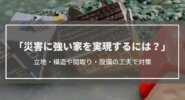 【災害に強い家を実現する3つの工夫】備えるべき災害も解説