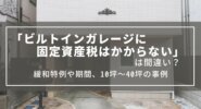 「ビルトインガレージに固定資産税はかからない」は間違い？1/5の緩和や10坪の敷地に建つ事例
