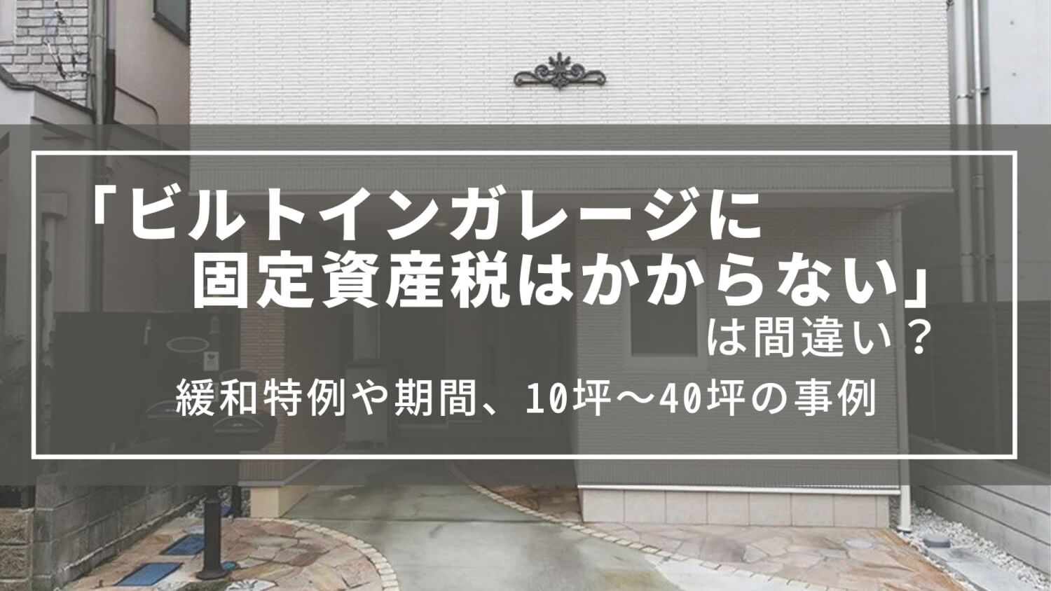「ビルトインガレージに固定資産税はかからない」は間違い？1/5の緩和や10坪の敷地に建つ事例
