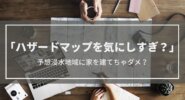 『ハザードマップを気にしすぎ？』3mの予想浸水地域に家を建てるのはダメなの？