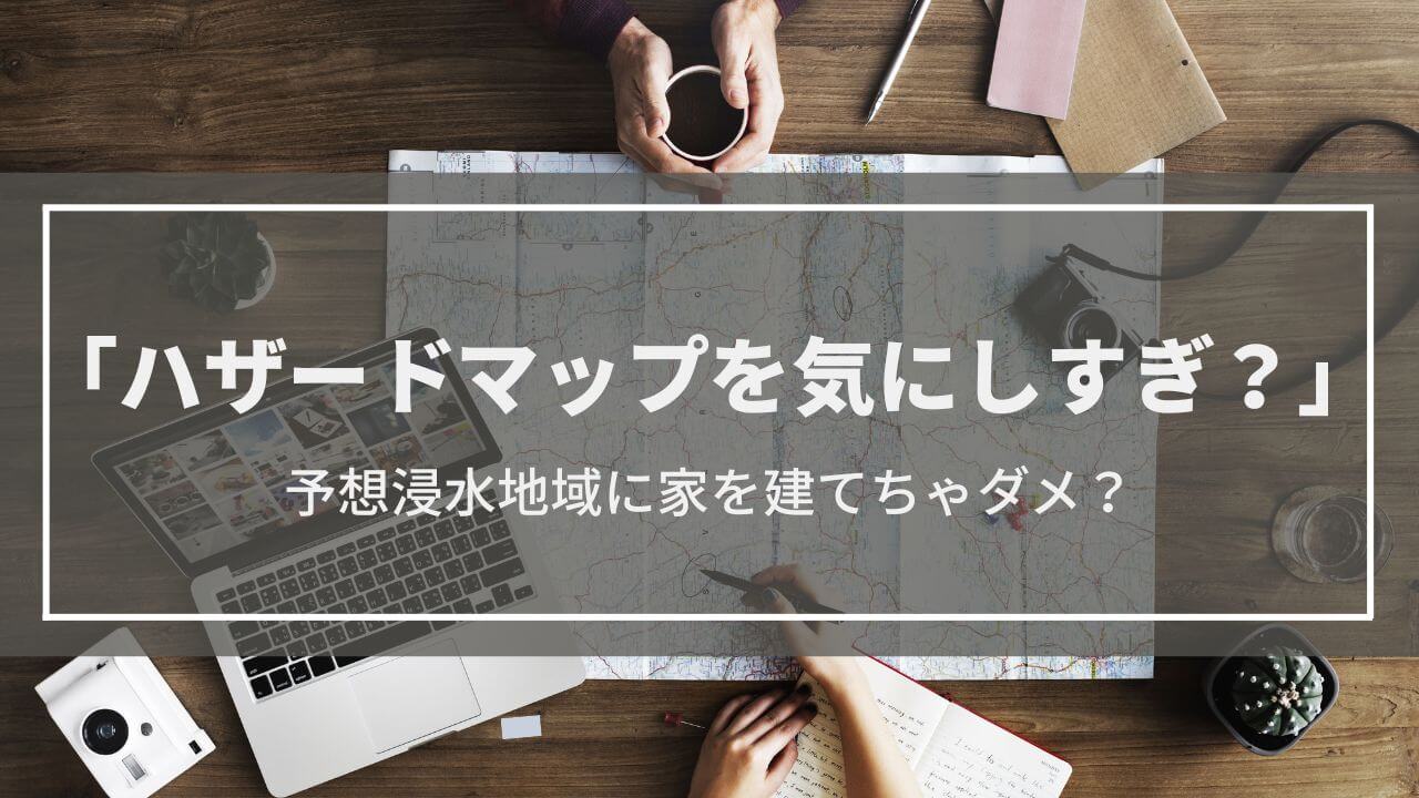 『ハザードマップを気にしすぎ?』3mの予想浸水地域に家を建てるのはダメなの?