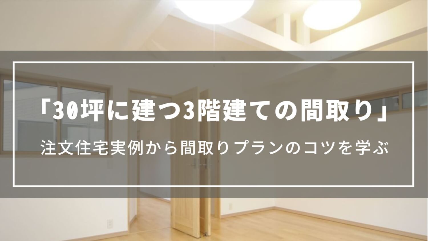 30坪に建つ3階建ての間取り｜注文住宅実例から間取りプランのコツを学ぶ