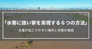 【水害に強い家】実現する6つの方法│水害が起こりやすい場所と対策を解説