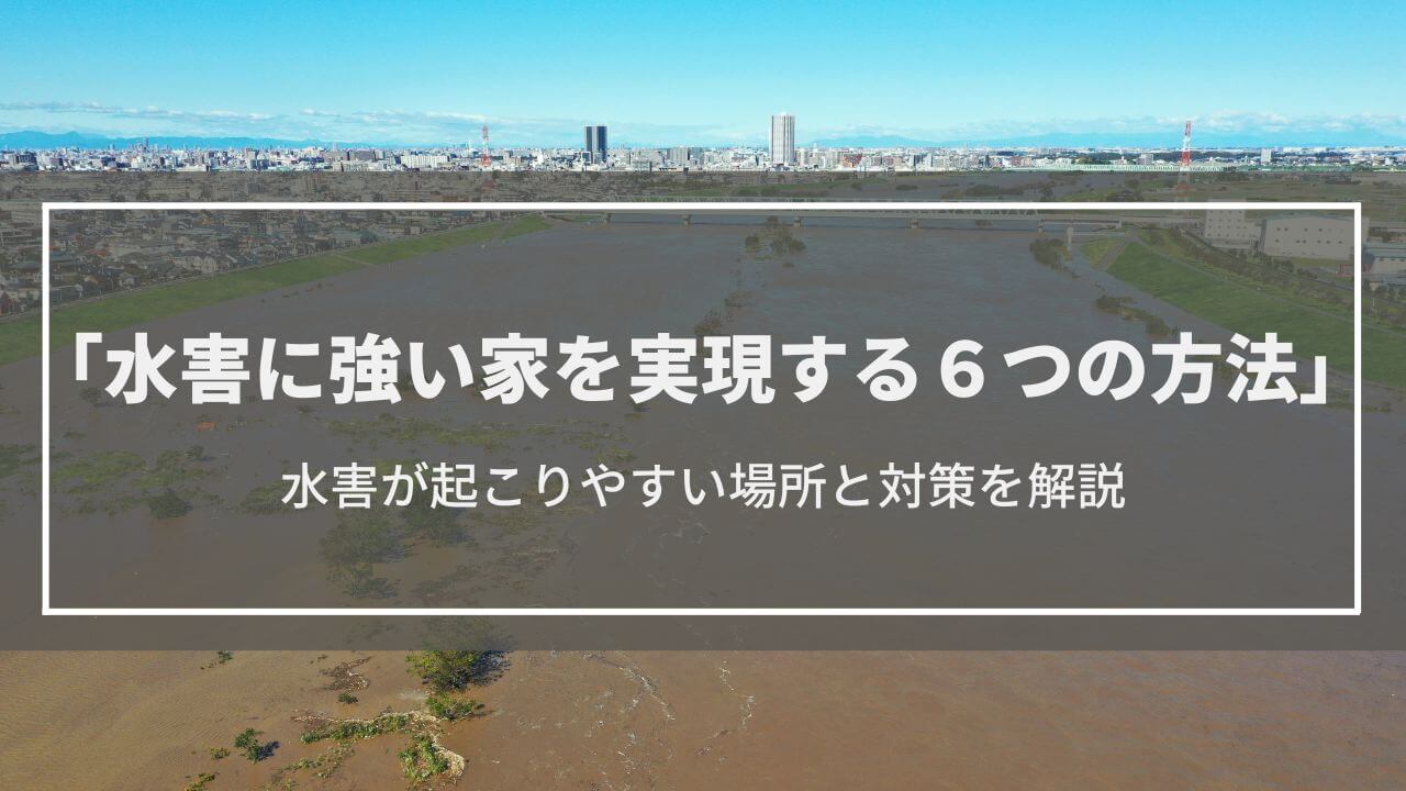 【水害に強い家】実現する6つの方法│水害が起こりやすい場所と対策を解説