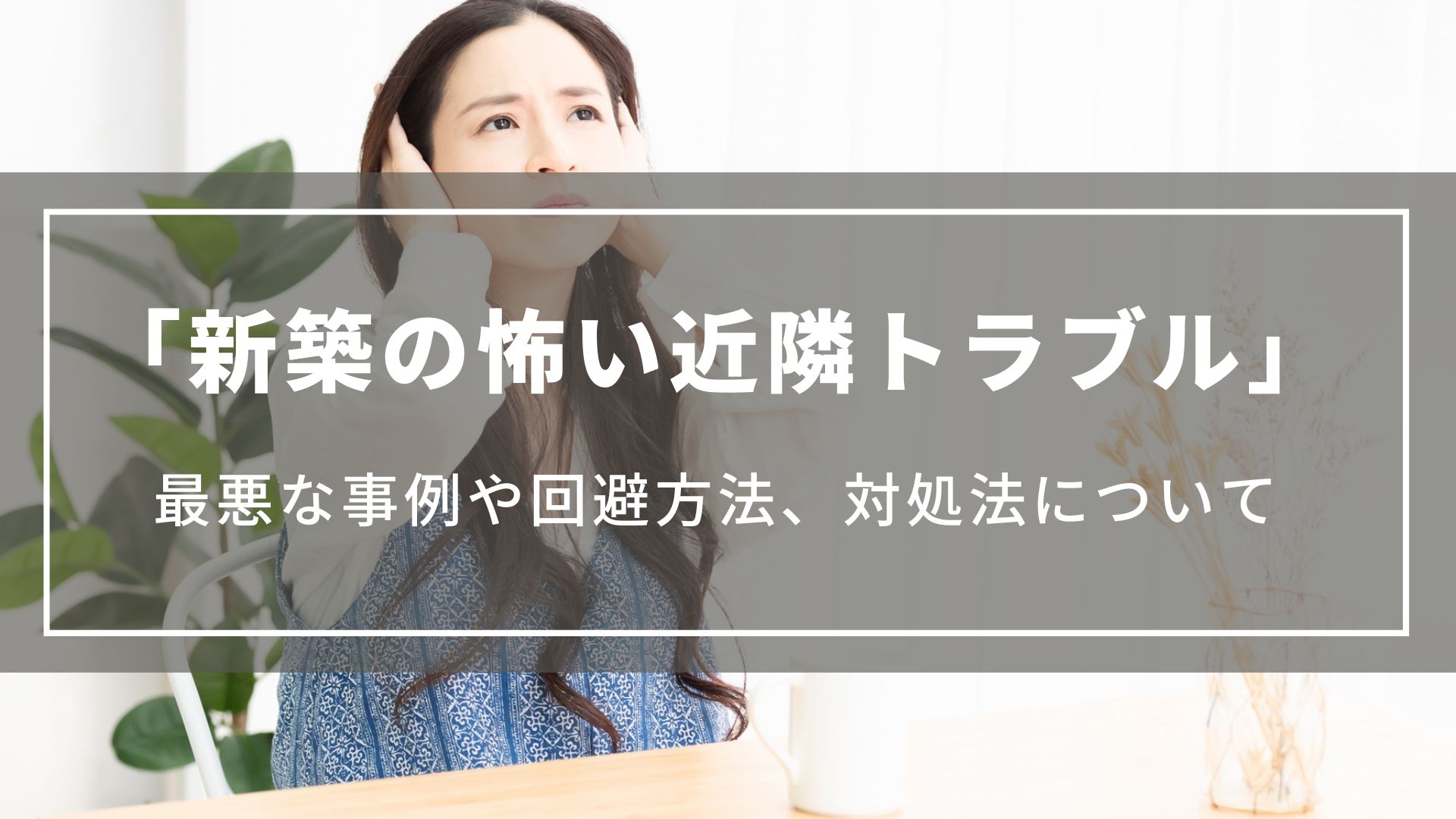 【新築の怖い近隣トラブル】最悪な事例や回避する方法、トラブル発生時の対処法について