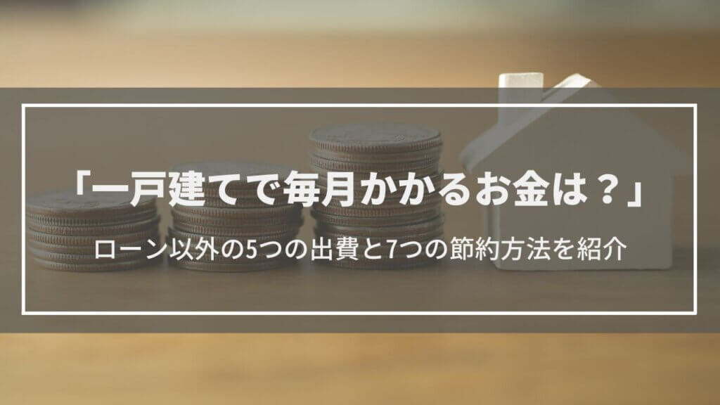 【一戸建てで毎月かかるお金は?】ローン以外にかかる5つのお金・7つの節約方法