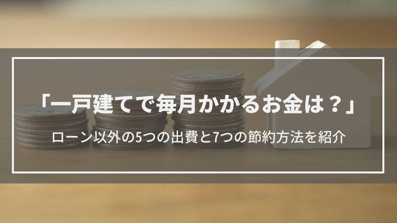 【一戸建てで毎月かかるお金は？】ローン以外にかかる5つのお金・7つの節約方法