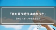 【家を買う時代は終わった】指摘される5つの理由とは？持ち家・賃貸どちらを選択するべき？