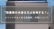 【陸屋根の木造住宅は後悔する？】メリットやよくある失敗例、対策について解」