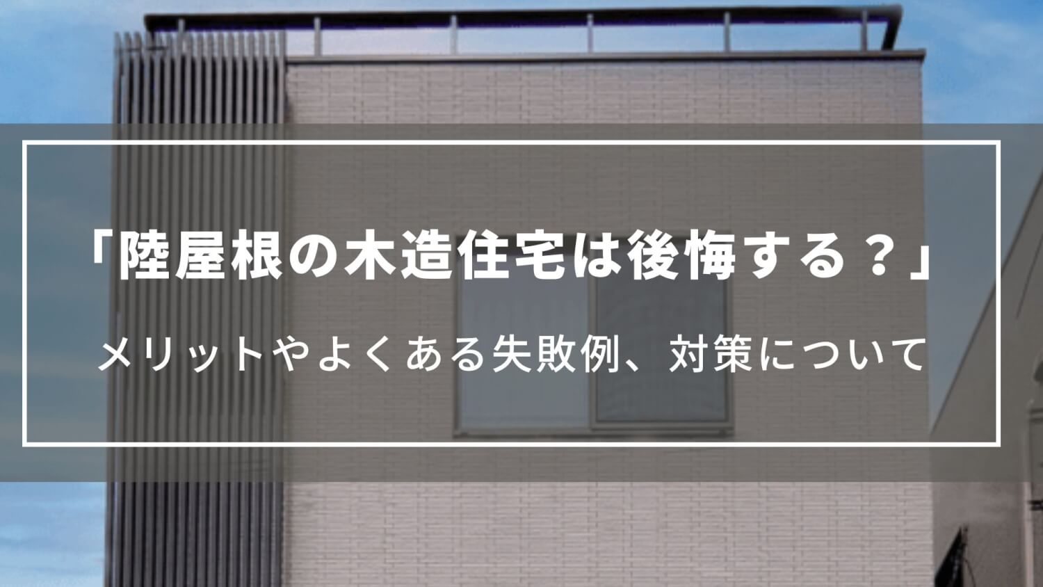 【陸屋根の木造住宅は後悔する？】メリットやよくある失敗例、対策について解」