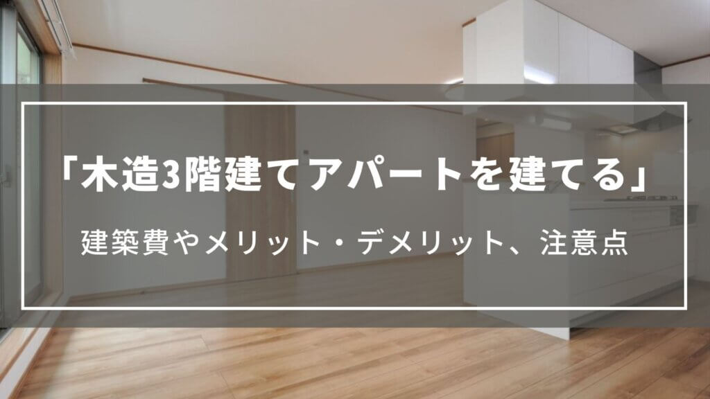 【木造3階建てアパートを建てる】建築費やメリット・デメリット、押さえておきたい注意点