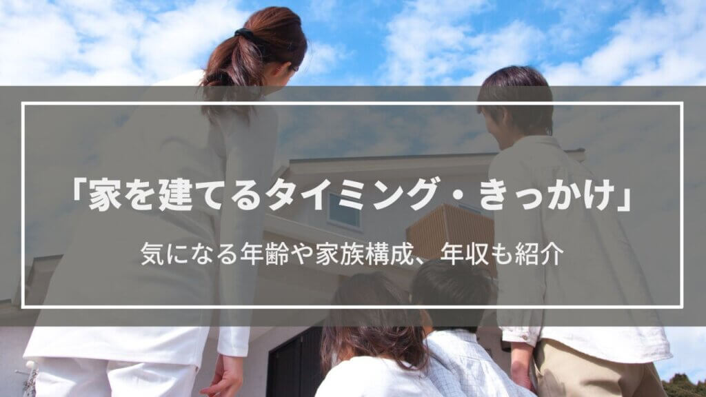 家を建てるタイミングが知りたい！どんなきっかけで建てるの？年齢・年収・家族数は？