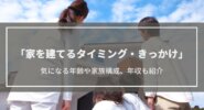 家を建てるタイミングが知りたい！どんなきっかけで建てるの？年齢・年収・家族数は？