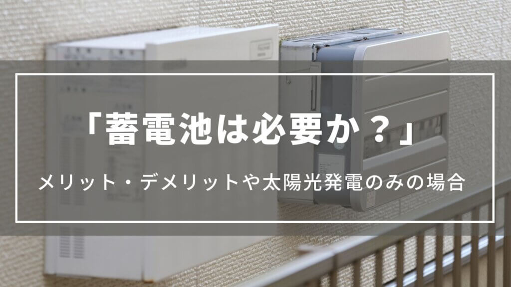 【蓄電池は必要か？】メリット・デメリットや蓄電池なし太陽光発電のみの場合について