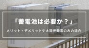 【蓄電池は必要か？】メリット・デメリットや蓄電池なし太陽光発電のみの場合について