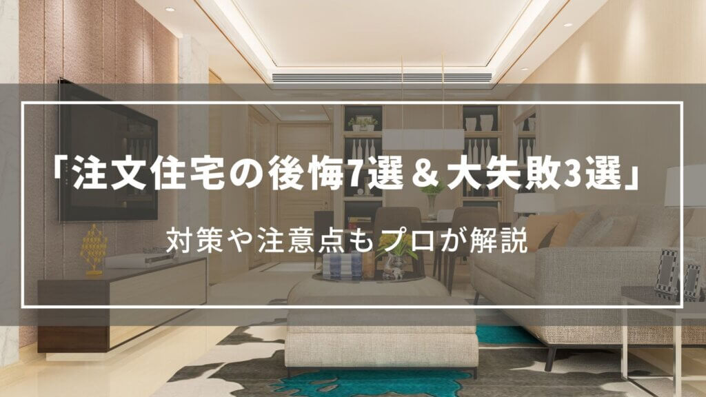【注文住宅の後悔7選&大失敗3選】対策や注意点もプロが解説