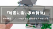【地震に強い家の特徴】形や構造、コストを抑えて耐震性を高める方法は？