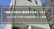 【3階建ての税金や建築費用は安くできる？】10ｍの高さ制限や基礎知識なども解説