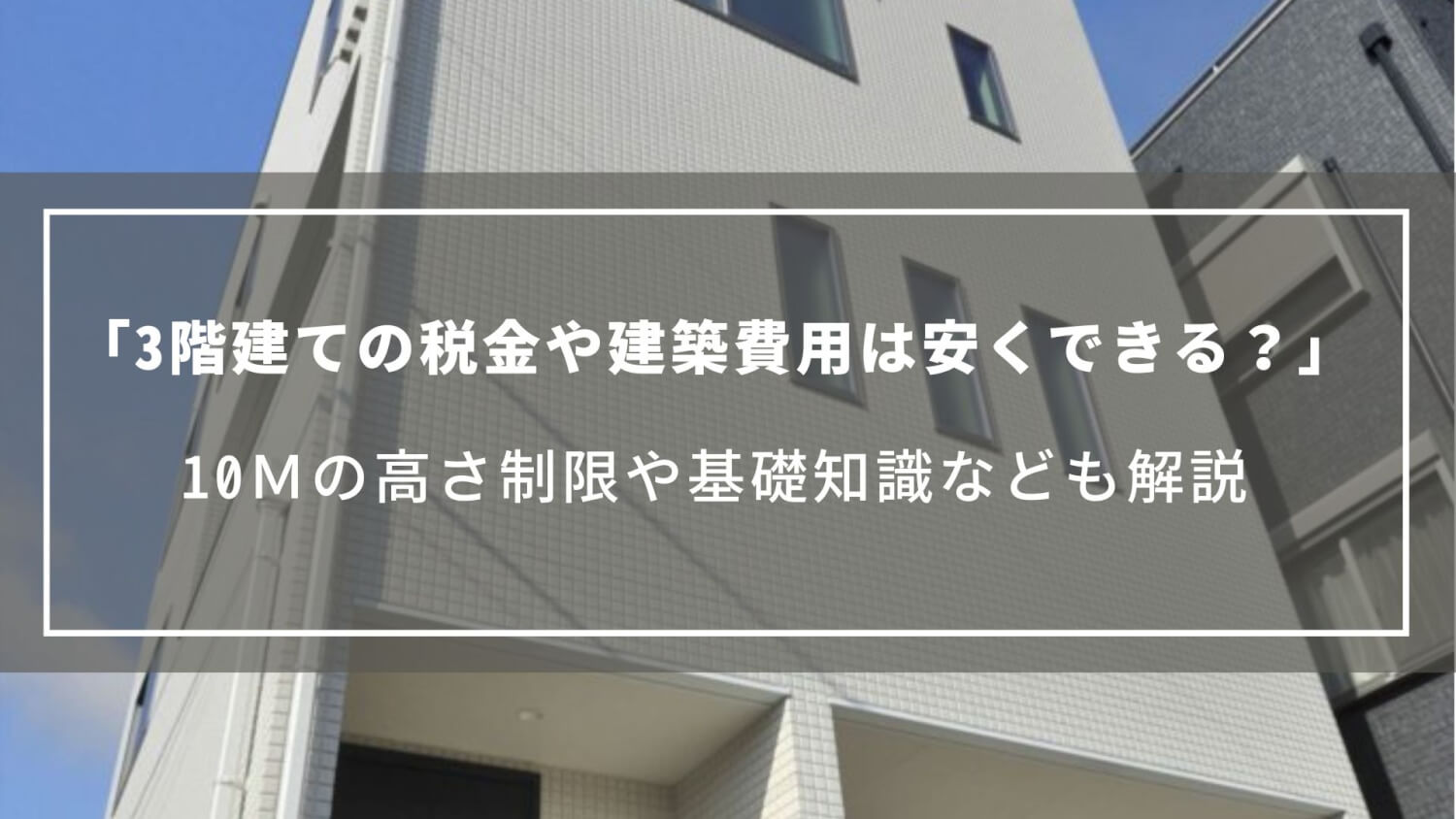 【3階建ての税金や建築費用は安くできる？】10ｍの高さ制限や基礎知識なども解説