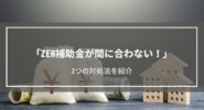 「ZEH補助金が間に合わない！」3つの対処法を紹介│2024年の補助金利用も検討