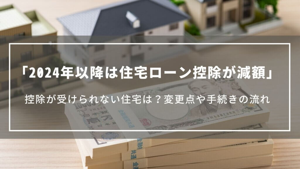 【2024年以降は住宅ローン控除が減額】控除が受けられない住宅は?変更点や手続きの流れ