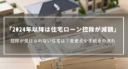 【2024年以降は住宅ローン控除が減額】控除が受けられない住宅は？変更点や手続きの流れ