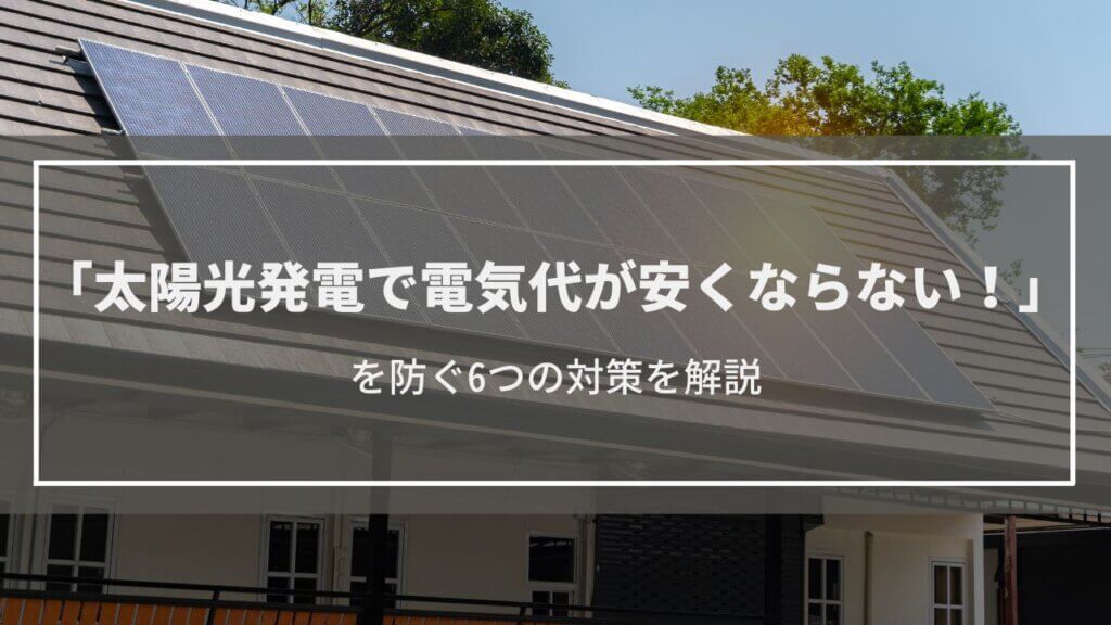 太陽光発電で電気代が安くならない!を防ぐ6つの対策 実質ゼロは蓄電池が決め手
