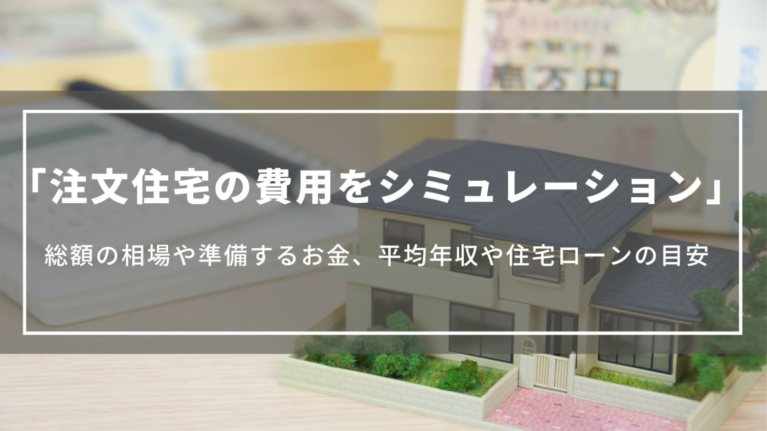 注文住宅費用をシミュレーション｜相場や平均年収、準備するお金や住宅ローンの目安について