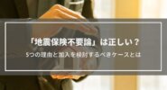 地震保険不要論は正しい？5つの理由と加入を検討するべきケースとは